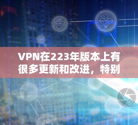 VPN在223年版本上有很多更新和改进,特别是随着技术的发展,一些服务可能会引入更多加密算法、更高的安全级别和更好的用户体验。以下是几个最新的VPN服务推荐 VPN在223年版本上有很多更新和改进,特别是随着技术的发展,一些服务可能会引入更多加密算法、更高的安全级别和更好的用户体验。以下是几个最新的VPN服务推荐