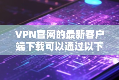 VPN官网的最新客户端下载可以通过以下方式获取
