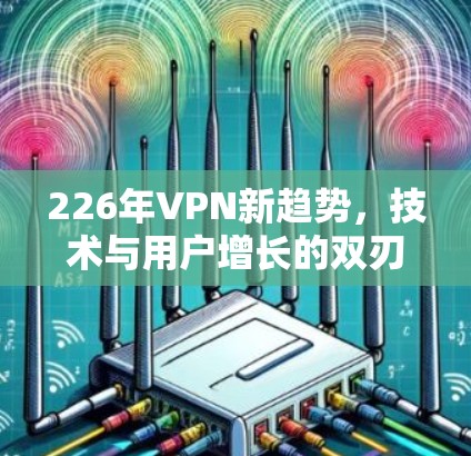 226年VPN新趋势，技术与用户增长的双刃剑