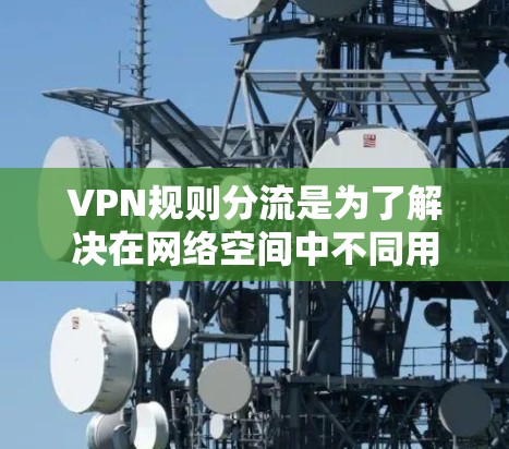 VPN规则分流是为了解决在网络空间中不同用户对网络访问权限和功能的不一致需求而提出的策略。以下是详细的分步解释