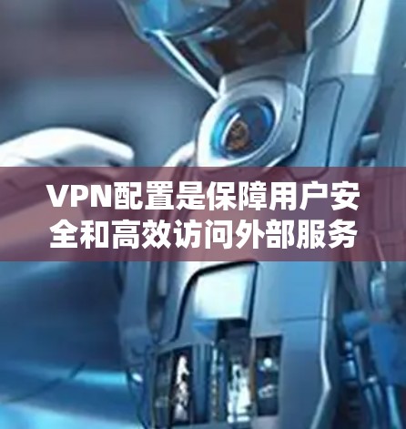 VPN配置是保障用户安全和高效访问外部服务器的关键步骤。以下是VPN规则配置的详细指南