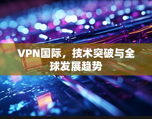 VPN国际，技术突破与全球发展趋势