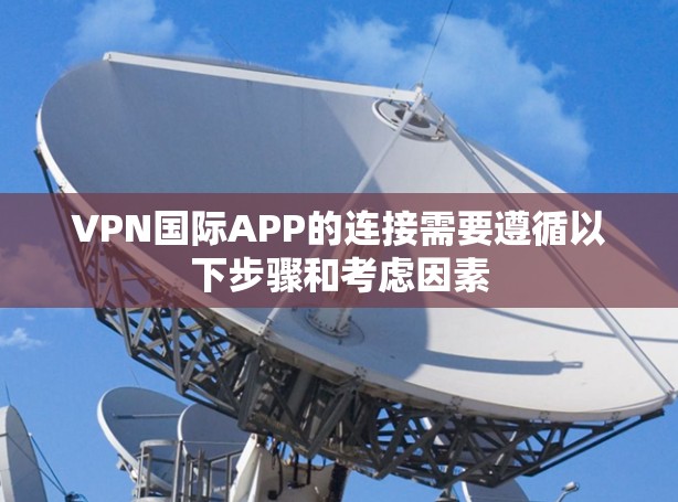 VPN国际APP的连接需要遵循以下步骤和考虑因素