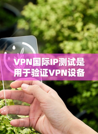 VPN国际IP测试是用于验证VPN设备是否连接到国际VPN服务器的步骤。以下是详细的步骤和注意事项