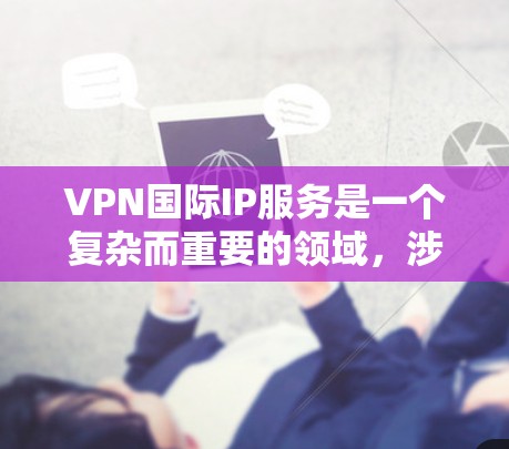 VPN国际IP服务是一个复杂而重要的领域，涉及技术和法律的多重考量。以下是对该领域的总结和分析