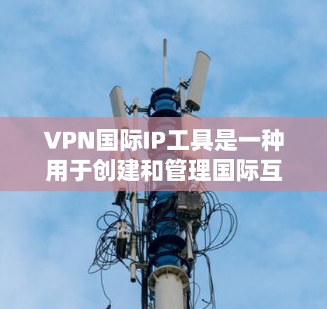 VPN国际IP工具是一种用于创建和管理国际互联网访问地址的系统工具,广泛应用于VPN网络中。以下是关于该工具的详细总结 VPN国际IP工具是一种用于创建和管理国际互联网访问地址的系统工具,广泛应用于VPN网络中。以下是关于该工具的详细总结
