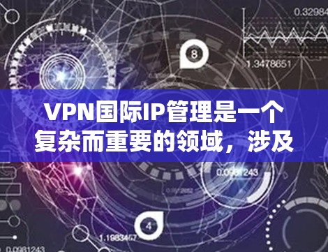VPN国际IP管理是一个复杂而重要的领域，涉及法律、技术和安全的多方面考虑。以下是逐步的解释