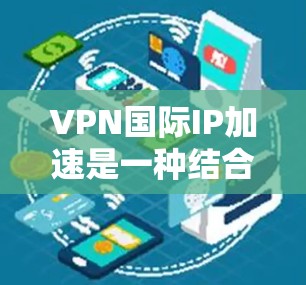 VPN国际IP加速是一种结合了VPN技术和国际IP加速的高级网络传输技术，主要用于在没有本地VPN服务的情况下，通过国际IP加速视频和文件的传输速度。以下是对该技术的详细分析