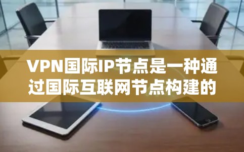 VPN国际IP节点是一种通过国际互联网节点构建的网络架构,用于实现数据加密和传输。以下是关于VPN国际IP节点的详细分析 VPN国际IP节点是一种通过国际互联网节点构建的网络架构,用于实现数据加密和传输。以下是关于VPN国际IP节点的详细分析