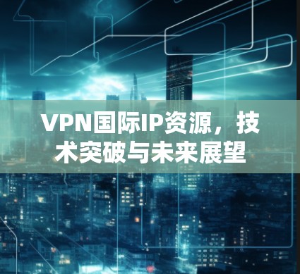 VPN国际IP资源，技术突破与未来展望