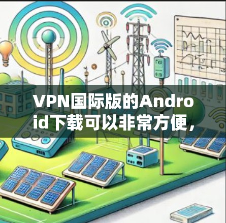 VPN国际版的Android下载可以非常方便，但需要注意一些安全性和功能上的限制。以下是一些推荐的软件和功能，帮助您快速连接到全球范围内的VPN服务