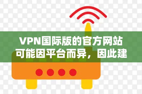 VPN国际版的官方网站可能因平台而异，因此建议您直接访问该平台的官方网站，如以下网站之一