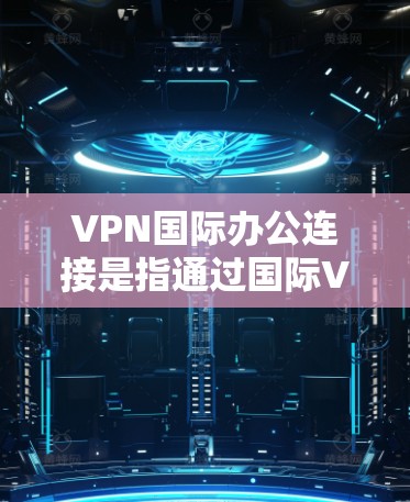 VPN国际办公连接是指通过国际VPN服务在不同国家或地区的服务器进行VPN访问。国际VPN服务通常覆盖多个国家和地区，提供多种加密协议和网络配置选项。以下是一些关于VPN国际办公连接的详细信息