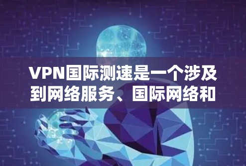 VPN国际测速是一个涉及到网络服务、国际网络和数据传输速度的复杂概念。以下是对该主题的分步解释