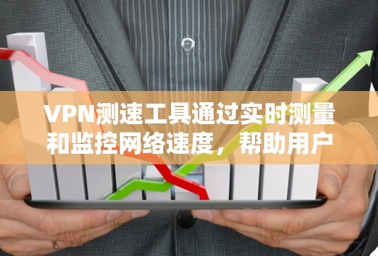 VPN测速工具通过实时测量和监控网络速度，帮助用户评估VPN的整体性能。以下是一个分步骤的总结