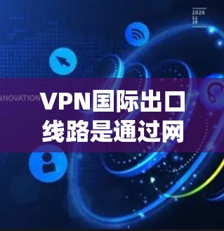 VPN国际出口线路是通过网络技术连接到国际网络服务器，用户可以使用加密技术访问内部网络资源。以下是对该主题的系统性介绍和分析