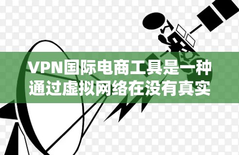 VPN国际电商工具是一种通过虚拟网络在没有真实网络的情况下，直接进行国际商品销售和物流服务的手段。以下是一个系统化的指南，帮助您更好地利用这些工具