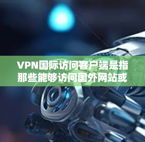 VPN国际访问客户端是指那些能够访问国外网站或服务的VPN客户端,广泛应用于商务、学习、娱乐、旅游等领域。以下是几种常见的VPN国际访问客户端及其特点 VPN国际访问客户端是指那些能够访问国外网站或服务的VPN客户端,广泛应用于商务、学习、娱乐、旅游等领域。以下是几种常见的VPN国际访问客户端及其特点