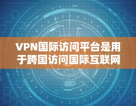 VPN国际访问平台是用于跨国访问国际互联网的VPN工具，旨在保护用户的数据安全并提供国际内容访问。以下是对这一领域的详细介绍