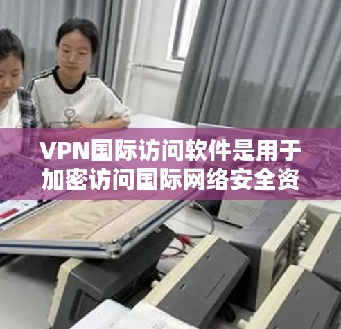 VPN国际访问软件是用于加密访问国际网络安全资源的技术，确保用户的数据和隐私不受窃取或滥用影响。以下是关于这些软件的详细信息
