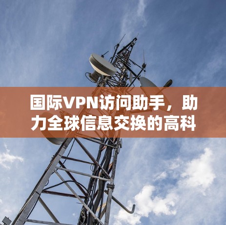 国际VPN访问助手,助力全球信息交换的高科技解决方案 国际VPN访问助手,助力全球信息交换的高科技解决方案
