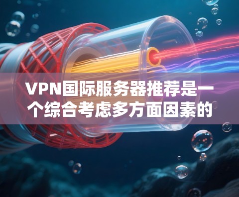 VPN国际服务器推荐是一个综合考虑多方面因素的过程，以下是详细的步骤和建议