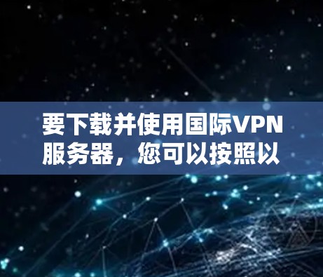 要下载并使用国际VPN服务器，您可以按照以下步骤操作