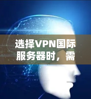 选择VPN国际服务器时，需综合考虑多个因素以确保安全、高效和舒适。以下是详细的步骤指南