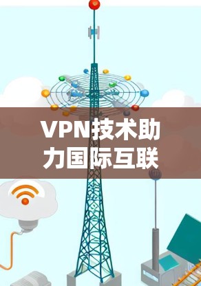 VPN技术助力国际互联网，构建数字边界与文明共融
