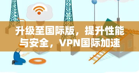 升级至国际版，提升性能与安全，VPN国际加速版APP全面解析