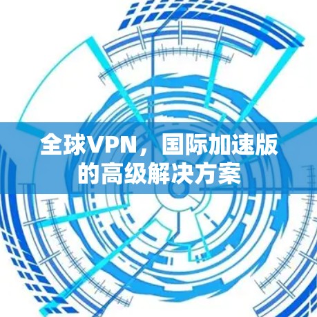 全球VPN，国际加速版的高级解决方案