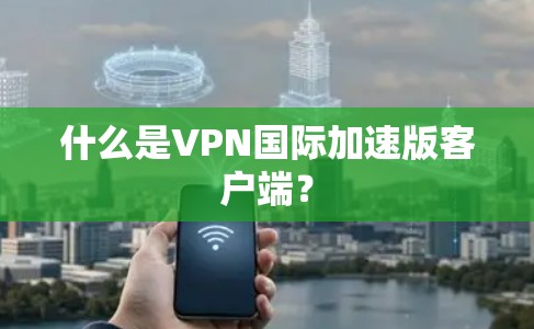 什么是VPN国际加速版客户端？