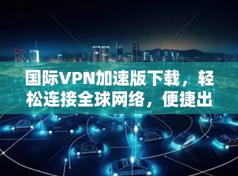 国际VPN加速版下载,轻松连接全球网络,便捷出行 国际VPN加速版下载,轻松连接全球网络,便捷出行
