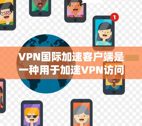 VPN国际加速客户端是一种用于加速VPN访问的工具,通常基于Windows系统。以下是关于如何安装这些工具的一些关键信息 VPN国际加速客户端是一种用于加速VPN访问的工具,通常基于Windows系统。以下是关于如何安装这些工具的一些关键信息