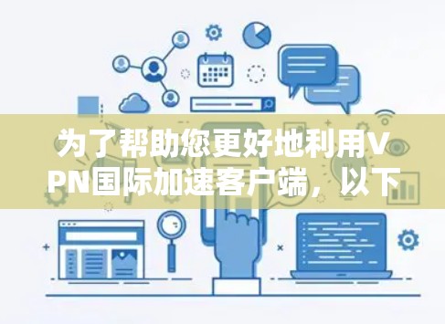 为了帮助您更好地利用VPN国际加速客户端,以下是一些详细的步骤和建议 为了帮助您更好地利用VPN国际加速客户端,以下是一些详细的步骤和建议