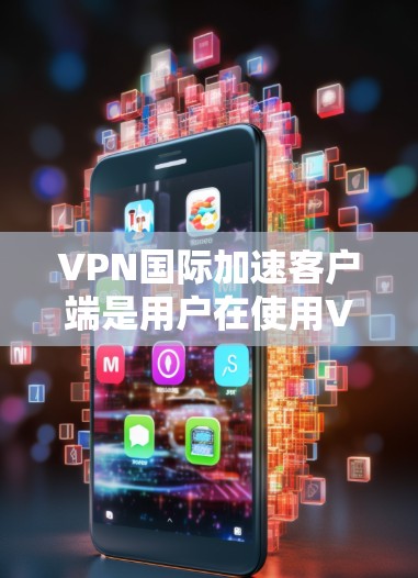 VPN国际加速客户端是用户在使用VPN服务时,通过加速客户端来提升速度的工具。以下是一个详细的下载指南,帮助您安装并使用这些客户端 VPN国际加速客户端是用户在使用VPN服务时,通过加速客户端来提升速度的工具。以下是一个详细的下载指南,帮助您安装并使用这些客户端