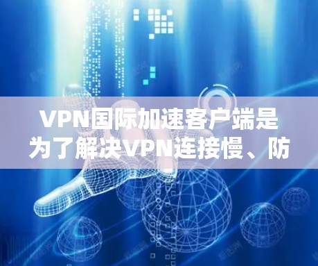 VPN国际加速客户端是为了解决VPN连接慢、防火墙设置复杂等问题而设计的应用程序。以下是找到这些客户端的方法