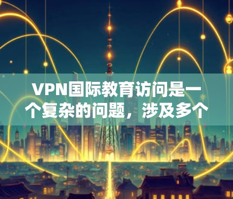 VPN国际教育访问是一个复杂的问题,涉及多个方面,包括技术、法律、文化和教育因素。以下是对这个问题的系统化分析 VPN国际教育访问是一个复杂的问题,涉及多个方面,包括技术、法律、文化和教育因素。以下是对这个问题的系统化分析