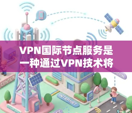 VPN国际节点服务是一种通过VPN技术将用户引导到中国的国际节点,这些国际节点通常是中国运营的VPN平台,允许用户访问中国以外的网络资源。这些国际节点的服务内容包括 VPN国际节点服务是一种通过VPN技术将用户引导到中国的国际节点,这些国际节点通常是中国运营的VPN平台,允许用户访问中国以外的网络资源。这些国际节点的服务内容包括
