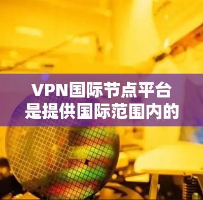 VPN国际节点平台是提供国际范围内的VPN服务的平台,用户可以通过这些平台访问多国或地区的网站。以下是一些常见的国际节点平台,供您参考 VPN国际节点平台是提供国际范围内的VPN服务的平台,用户可以通过这些平台访问多国或地区的网站。以下是一些常见的国际节点平台,供您参考