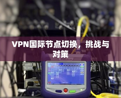 VPN国际节点切换，挑战与对策