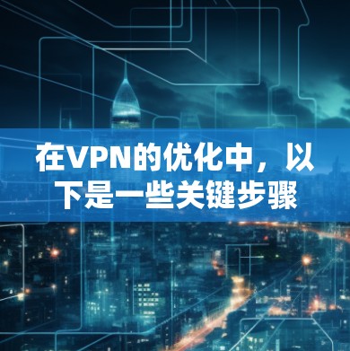 在VPN的优化中,以下是一些关键步骤和注意事项 在VPN的优化中,以下是一些关键步骤和注意事项