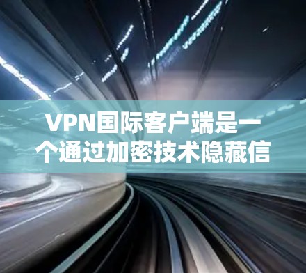 VPN国际客户端是一个通过加密技术隐藏信息的技术，广泛应用于访问国际互联网。以下是详细的了解
