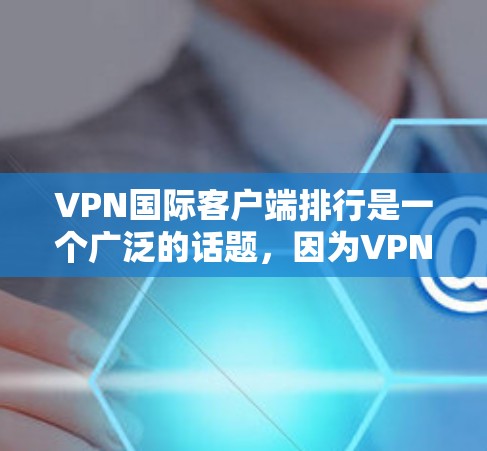 VPN国际客户端排行是一个广泛的话题，因为VPN应用在全球范围内供不应求，各国政府和企业对网络安全和隐私保护都有严格的要求。以下是几个全球知名的VPN应用排行，供参考