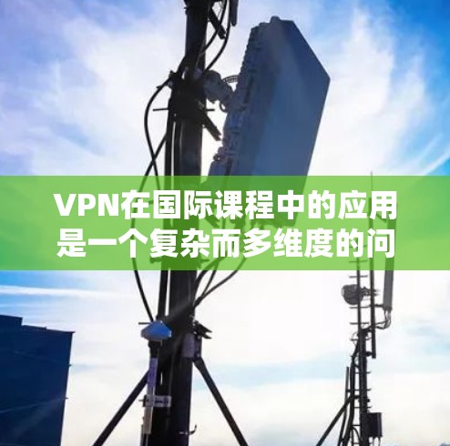 VPN在国际课程中的应用是一个复杂而多维度的问题，涉及技术、文化和隐私等多个方面。以下是对VPN在国际课程中的应用的详细分析