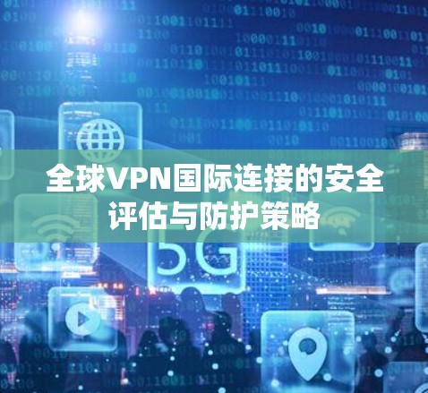 全球VPN国际连接的安全评估与防护策略