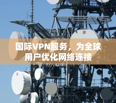 国际VPN服务,为全球用户优化网络连接 国际VPN服务,为全球用户优化网络连接