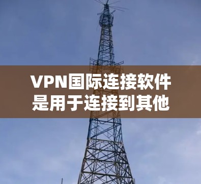VPN国际连接软件是用于连接到其他国家互联网的工具,但使用时需要注意以下几点 VPN国际连接软件是用于连接到其他国家互联网的工具,但使用时需要注意以下几点