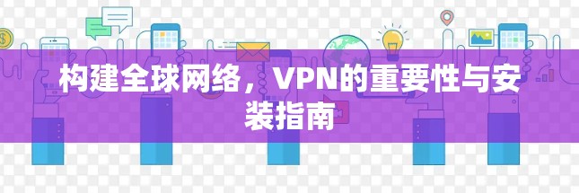 构建全球网络,VPN的重要性与安装指南 构建全球网络,VPN的重要性与安装指南