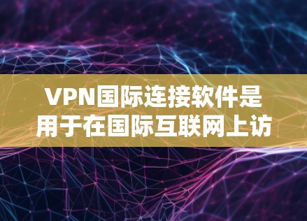 VPN国际连接软件是用于在国际互联网上访问内容的加密传输技术，支持连接到其他国家的互联网。以下是一些国际连接VPN软件的介绍，供参考